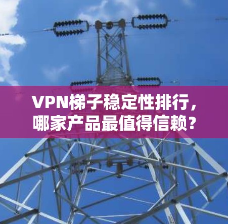 VPN梯子稳定性排行,哪家产品最值得信赖?