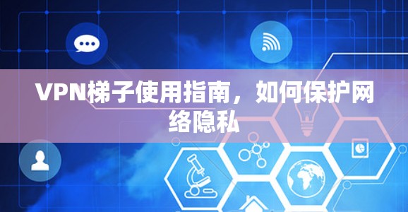 VPN梯子使用指南,如何保护网络隐私
