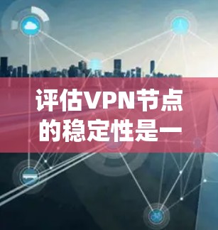 评估VPN节点的稳定性是一个系统化的过程,需要从多个维度进行全面检查。以下是一个有条理的评估步骤和方法