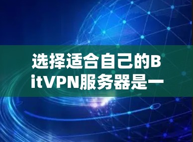 选择适合自己的BitVPN服务器是一个需要综合考虑多个因素的过程,以下是根据您的需求整理的选择建议