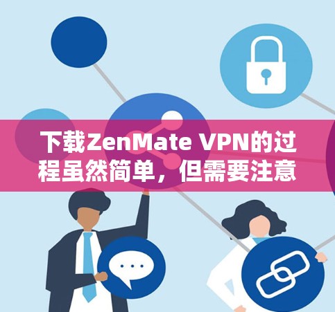下载ZenMate VPN的过程虽然简单,但需要注意以下几点,以确保顺利完成并顺利使用