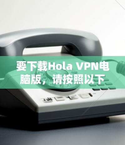 要下载Hola VPN电脑版,请按照以下步骤操作