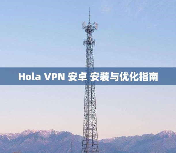 Hola VPN 安卓 安装与优化指南