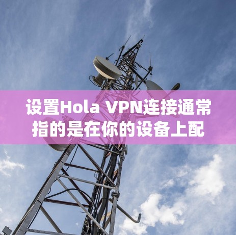 设置Hola VPN连接通常指的是在你的设备上配置并连接到VPN服务器。以下是常见操作系统(如iOS、Android和Windows)上配置Hola VPN的步骤