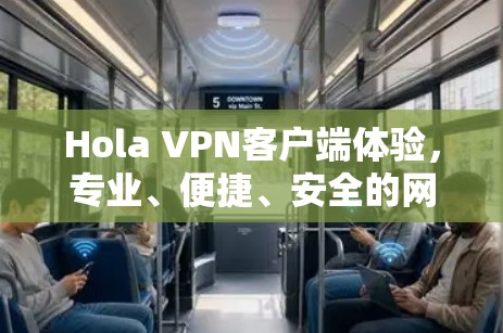 Hola VPN客户端体验,专业、便捷、安全的网络解决方案