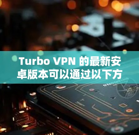 Turbo VPN 的最新安卓版本可以通过以下方式获取 Turbo VPN 的最新安卓版本可以通过以下方式获取