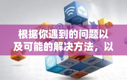 根据你遇到的问题以及可能的解决方法,以下是一些详细的步骤和建议