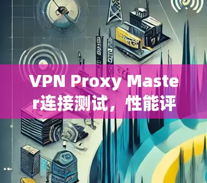 VPN Proxy Master连接测试,性能评估与优化建议
