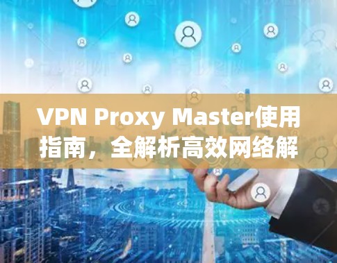 VPN Proxy Master使用指南,全解析高效网络解决方案