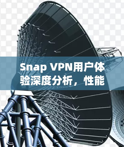 Snap VPN用户体验深度分析,性能与隐私保护双重考验