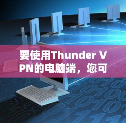 要使用Thunder VPN的电脑端，您可以按照以下步骤操作