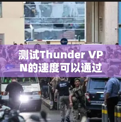 测试Thunder VPN的速度可以通过以下步骤进行