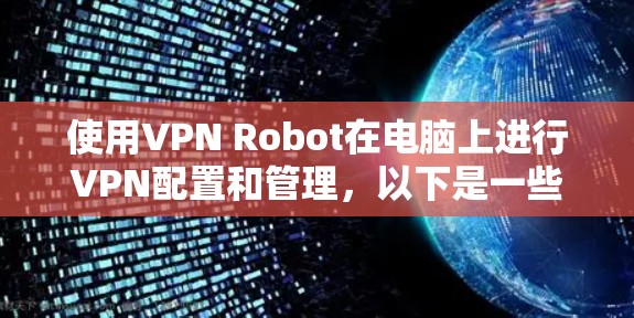 使用VPN Robot在电脑上进行VPN配置和管理,以下是一些基本步骤和操作指南