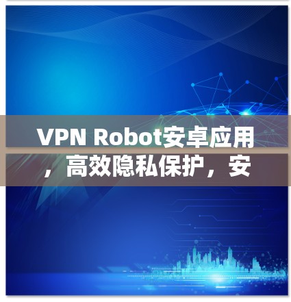 VPN Robot安卓应用,高效隐私保护,安全通信