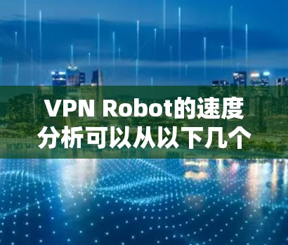 VPN Robot的速度分析可以从以下几个方面进行 VPN Robot的速度分析可以从以下几个方面进行