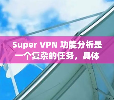 Super VPN 功能分析是一个复杂的任务,具体取决于你指的是哪一种VPN服务或软件。以下是一些常见的VPN功能分析,供你参考