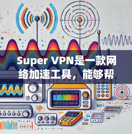 Super VPN是一款网络加速工具,能够帮助用户提升网络连接速度。如果你正在寻找Super VPN的更新说明,可以按照以下步骤进行查找和安装