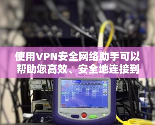 使用VPN安全网络助手可以帮助您高效、安全地连接到公司网络。以下是详细的步骤指南
