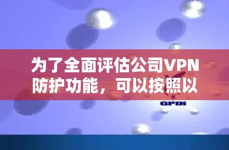 为了全面评估公司VPN防护功能,可以按照以下步骤进行
