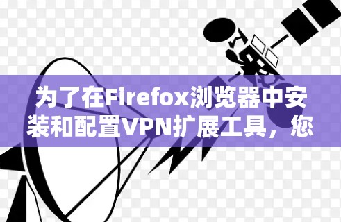 为了在Firefox浏览器中安装和配置VPN扩展工具,您可以按照以下步骤操作