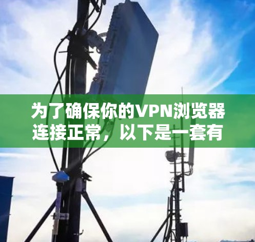 为了确保你的VPN浏览器连接正常,以下是一套有条理的测试步骤