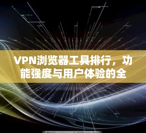 VPN浏览器工具排行,功能强度与用户体验的全面评测
