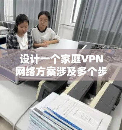 设计一个家庭VPN网络方案涉及多个步骤,确保安全性和可靠性。以下是详细的方案