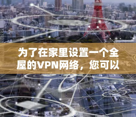 为了在家里设置一个全屋的VPN网络,您可以按照以下步骤进行配置