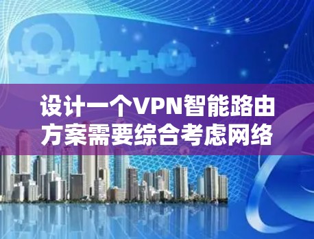 设计一个VPN智能路由方案需要综合考虑网络环境、配置、优化、安全、监控和管理等多个方面。以下是一个分阶段的实施方案