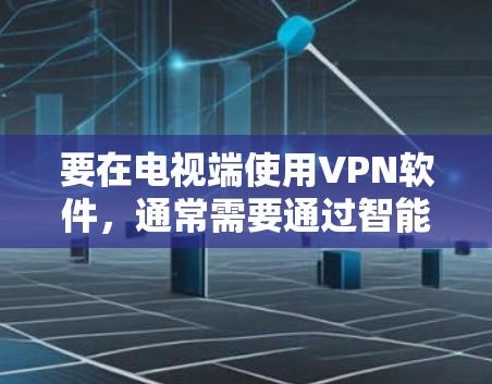 要在电视端使用VPN软件,通常需要通过智能设备或路由器设置VPN连接。以下是一些常见的解决方案和推荐的VPN服务