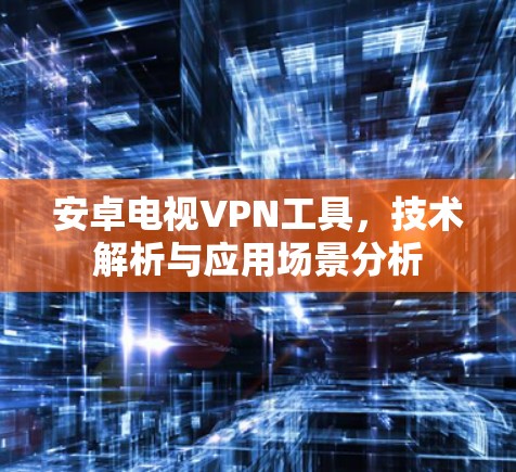 安卓电视VPN工具,技术解析与应用场景分析