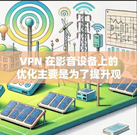 VPN 在影音设备上的优化主要是为了提升观看和听取体验,解决地区限制和网络延迟问题,同时保护隐私。以下是一些常见的优化方法和建议