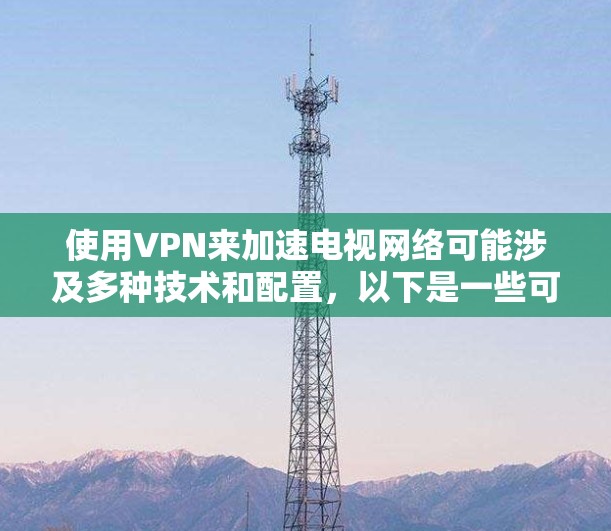 使用VPN来加速电视网络可能涉及多种技术和配置,以下是一些可能的方法和建议