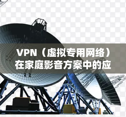 VPN(虚拟专用网络)在家庭影音方案中的应用主要是为了保护隐私、绕过地区限制或安全访问某些内容。以下是一些关于VPN在家庭影音方案中的常见应用和建议