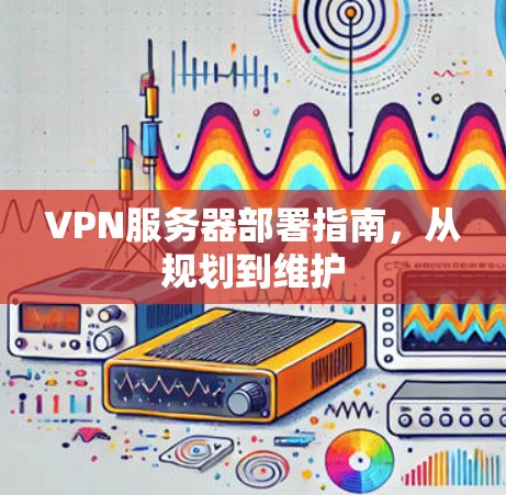 VPN服务器部署指南,从规划到维护