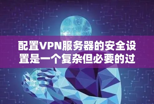 配置VPN服务器的安全设置是一个复杂但必要的过程。以下是分步骤的指南,帮助您安全地配置和管理VPN服务器