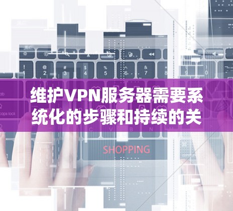 维护VPN服务器需要系统化的步骤和持续的关注。以下是详细的分步指南,帮助您顺利完成和维护VPN服务器