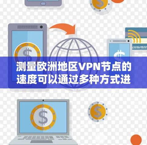 测量欧洲地区VPN节点的速度可以通过多种方式进行,以下是一些常用的方法和工具