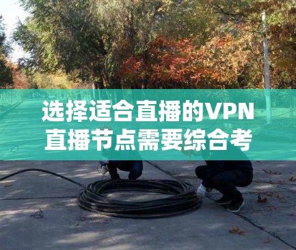 选择适合直播的VPN直播节点需要综合考虑多个因素,以确保流畅稳定且安全的直播体验。以下是详细的步骤指南