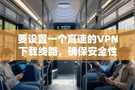 要设置一个高速的VPN下载线路,确保安全性和稳定性,以下是一些关键步骤和建议