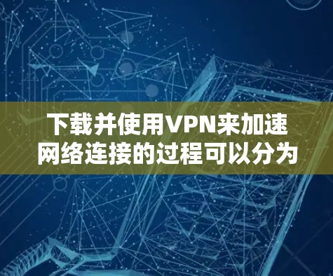 下载并使用VPN来加速网络连接的过程可以分为以下几个步骤 下载并使用VPN来加速网络连接的过程可以分为以下几个步骤