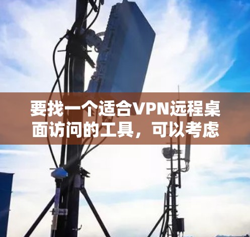 要找一个适合VPN远程桌面访问的工具,可以考虑以下几种选项,根据你的需求选择合适的