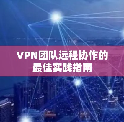 VPN团队远程协作的最佳实践指南