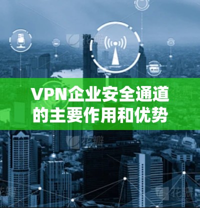 VPN企业安全通道的主要作用和优势
