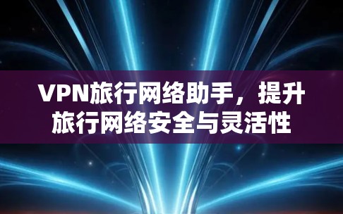 VPN旅行网络助手,提升旅行网络安全与灵活性