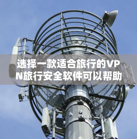 选择一款适合旅行的VPN旅行安全软件可以帮助你在公共网络上安全浏览,保护隐私。以下是购买和使用VPN的关键考虑因素和步骤 选择一款适合旅行的VPN旅行安全软件可以帮助你在公共网络上安全浏览,保护隐私。以下是购买和使用VPN的关键考虑因素和步骤