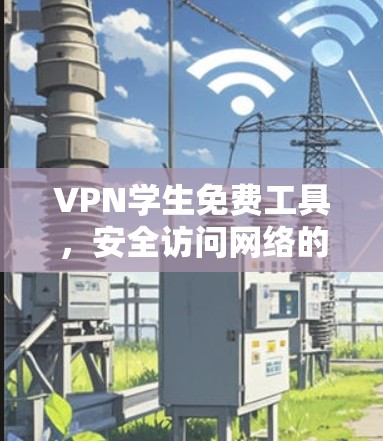 VPN学生免费工具,安全访问网络的秘密武器