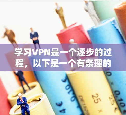 学习VPN是一个逐步的过程，以下是一个有条理的学习和操作指南，帮助你系统地掌握VPN的知识和技能