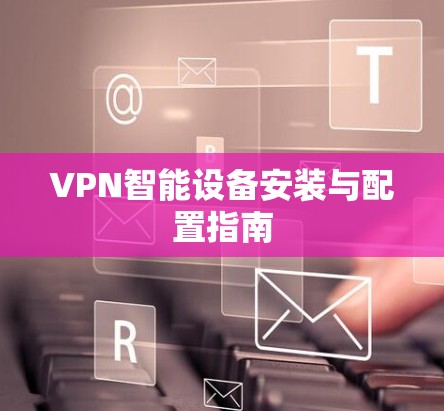 VPN智能设备安装与配置指南 VPN智能设备安装与配置指南