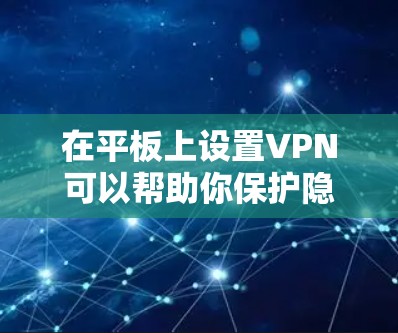 在平板上设置VPN可以帮助你保护隐私和安全,下面是详细的步骤指南
